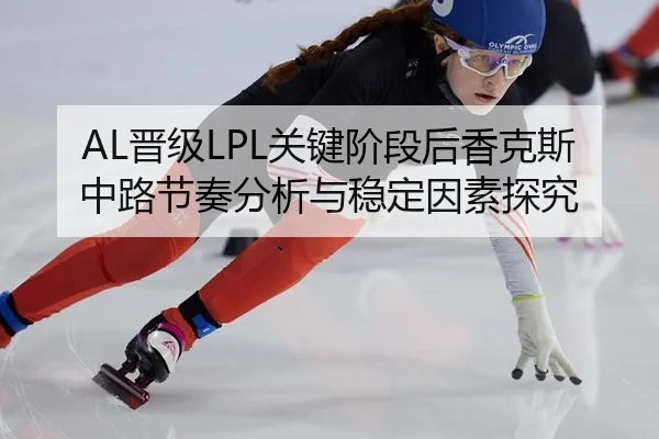 AL晋级LPL关键阶段后香克斯中路节奏分析与稳定因素探究